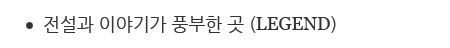 전설과 이야기가 풍부한 곳 (LEGEND)