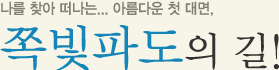나를 찾아 떠나는... 아름다운 첫 대면 쪽빛파도의 길!
